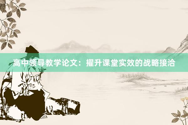 高中领导教学论文：擢升课堂实效的战略接洽